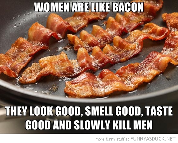 Woman Are Like Bacon